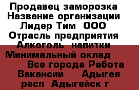 Продавец заморозка › Название организации ­ Лидер Тим, ООО › Отрасль предприятия ­ Алкоголь, напитки › Минимальный оклад ­ 28 500 - Все города Работа » Вакансии   . Адыгея респ.,Адыгейск г.